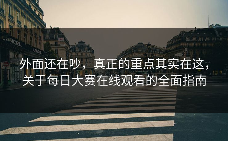 外面还在吵，真正的重点其实在这，关于每日大赛在线观看的全面指南