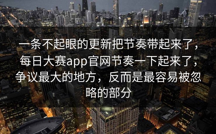 一条不起眼的更新把节奏带起来了，每日大赛app官网节奏一下起来了，争议最大的地方，反而是最容易被忽略的部分