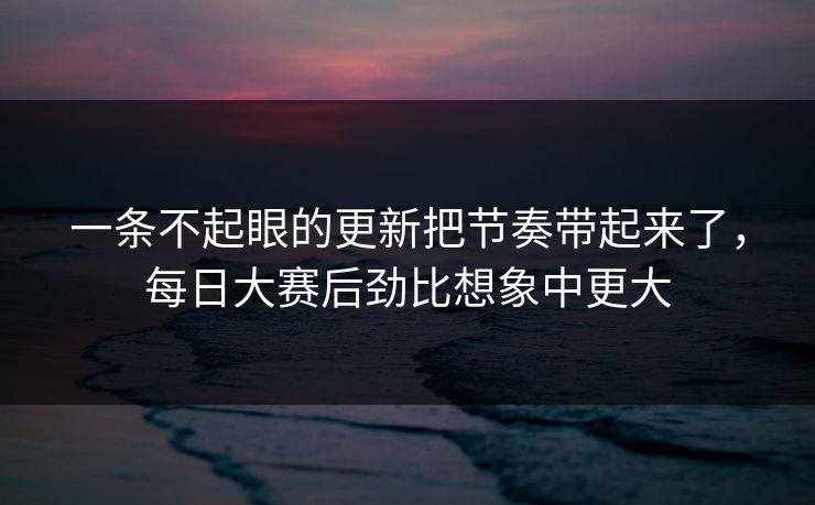 一条不起眼的更新把节奏带起来了，每日大赛后劲比想象中更大