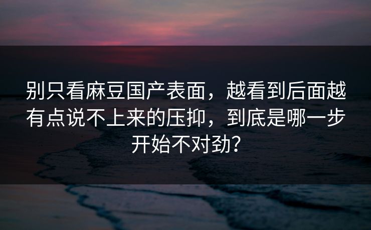 别只看麻豆国产表面，越看到后面越有点说不上来的压抑，到底是哪一步开始不对劲？