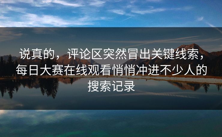 说真的，评论区突然冒出关键线索，每日大赛在线观看悄悄冲进不少人的搜索记录