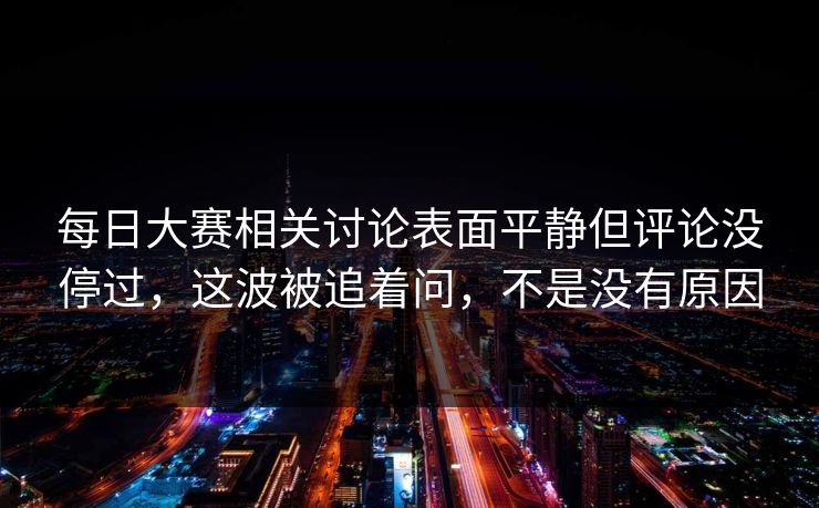 每日大赛相关讨论表面平静但评论没停过，这波被追着问，不是没有原因