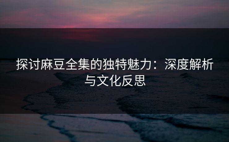 探讨麻豆全集的独特魅力：深度解析与文化反思