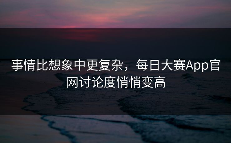 事情比想象中更复杂，每日大赛App官网讨论度悄悄变高
