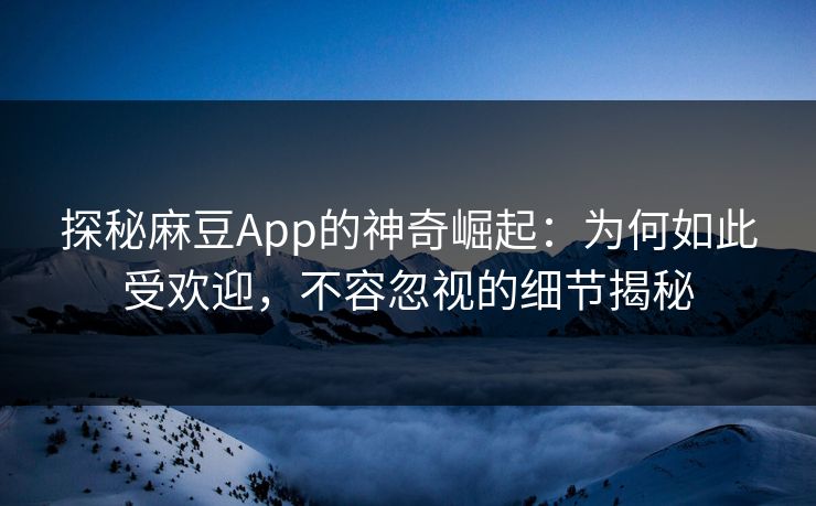 探秘麻豆App的神奇崛起：为何如此受欢迎，不容忽视的细节揭秘