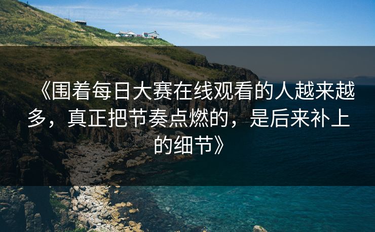 《围着每日大赛在线观看的人越来越多，真正把节奏点燃的，是后来补上的细节》