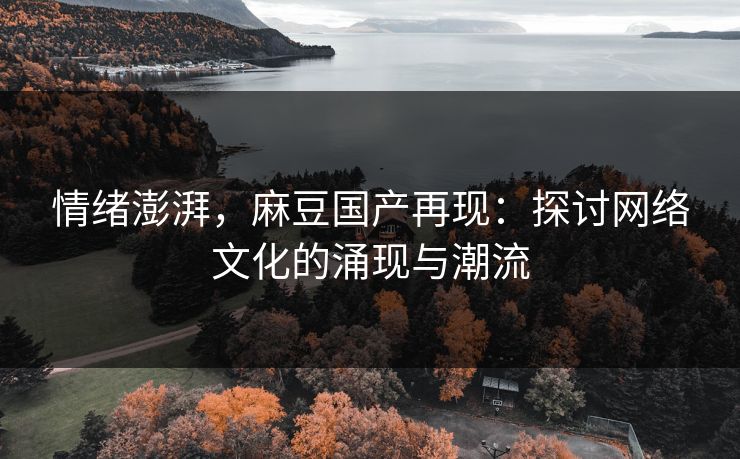 情绪澎湃，麻豆国产再现：探讨网络文化的涌现与潮流