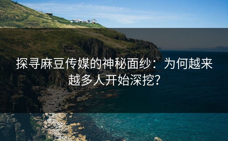 探寻麻豆传媒的神秘面纱：为何越来越多人开始深挖？