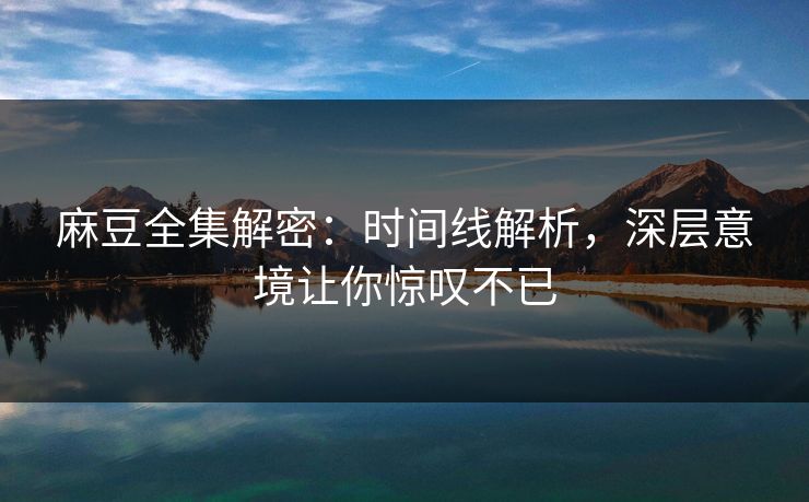 麻豆全集解密：时间线解析，深层意境让你惊叹不已
