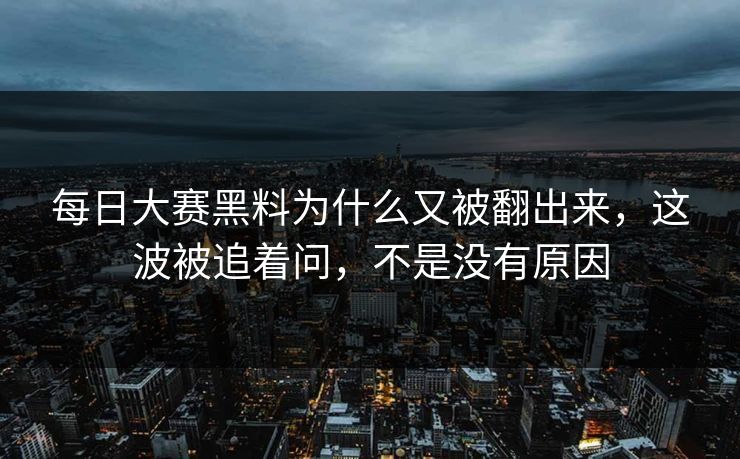 每日大赛黑料为什么又被翻出来，这波被追着问，不是没有原因
