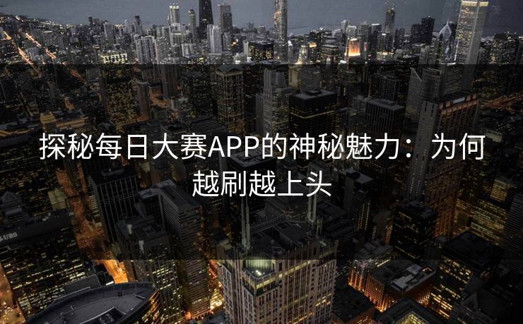 探秘每日大赛APP的神秘魅力：为何越刷越上头