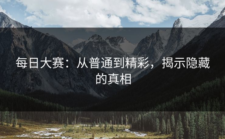 每日大赛：从普通到精彩，揭示隐藏的真相