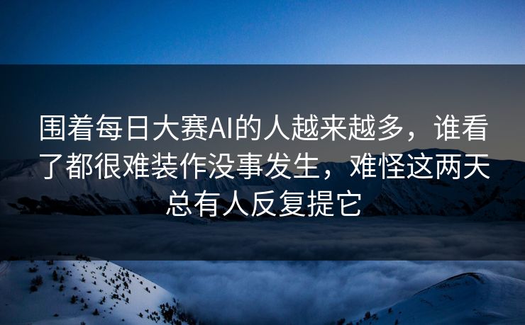 围着每日大赛AI的人越来越多，谁看了都很难装作没事发生，难怪这两天总有人反复提它