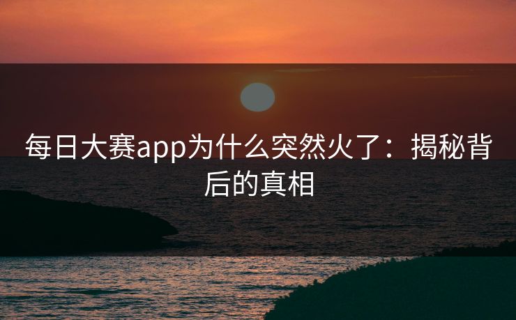 每日大赛app为什么突然火了:揭秘背后的真相 每日大赛app为什么突然火了:揭秘背后的真相