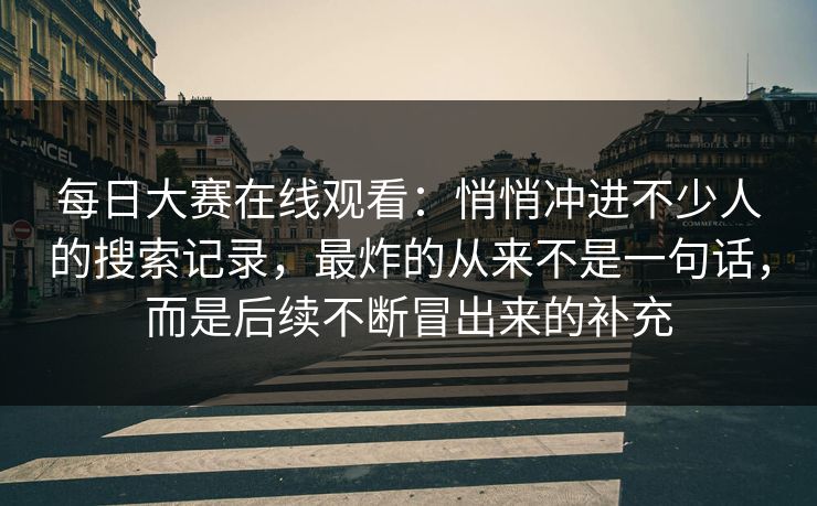 每日大赛在线观看：悄悄冲进不少人的搜索记录，最炸的从来不是一句话，而是后续不断冒出来的补充