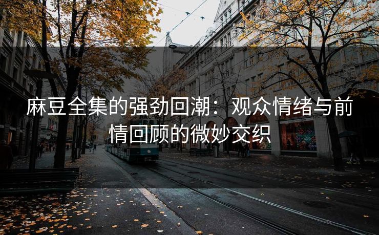 麻豆全集的强劲回潮：观众情绪与前情回顾的微妙交织