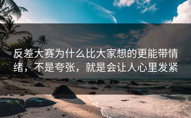 反差大赛为什么比大家想的更能带情绪，不是夸张，就是会让人心里发紧