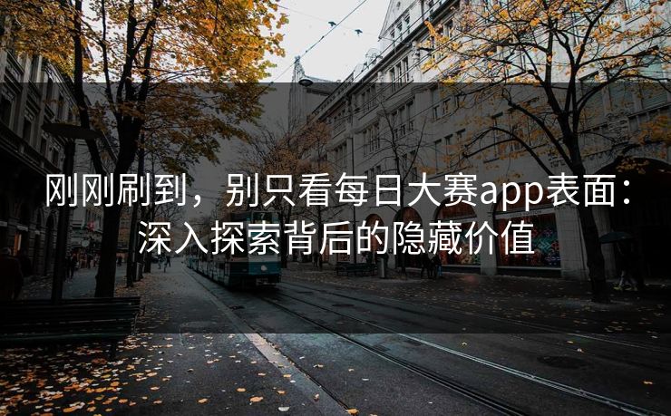 刚刚刷到，别只看每日大赛app表面：深入探索背后的隐藏价值