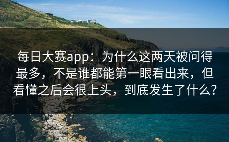 每日大赛app：为什么这两天被问得最多，不是谁都能第一眼看出来，但看懂之后会很上头，到底发生了什么？