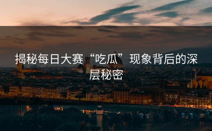 揭秘每日大赛“吃瓜”现象背后的深层秘密