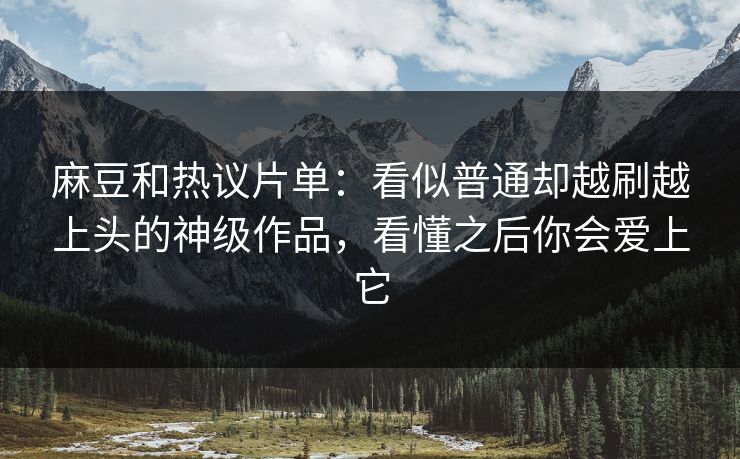 麻豆和热议片单:看似普通却越刷越上头的神级作品,看懂之后你会爱上它 麻豆和热议片单:看似普通却越刷越上头的神级作品,看懂之后你会爱上它