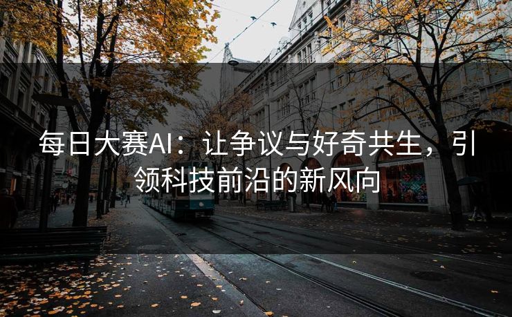 每日大赛AI：让争议与好奇共生，引领科技前沿的新风向