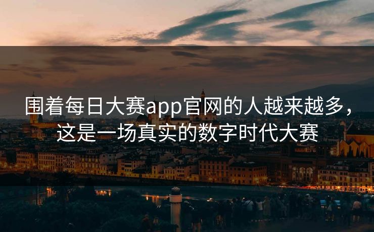 围着每日大赛app官网的人越来越多,这是一场真实的数字时代大赛 围着每日大赛app官网的人越来越多,这是一场真实的数字时代大赛