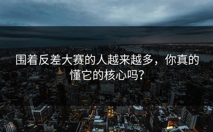 围着反差大赛的人越来越多,你真的懂它的核心吗? 围着反差大赛的人越来越多,你真的懂它的核心吗?