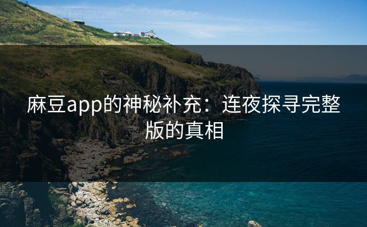 麻豆app的神秘补充：连夜探寻完整版的真相