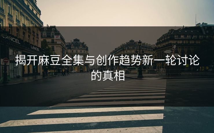 揭开麻豆全集与创作趋势新一轮讨论的真相
