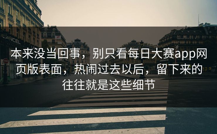 本来没当回事，别只看每日大赛app网页版表面，热闹过去以后，留下来的往往就是这些细节