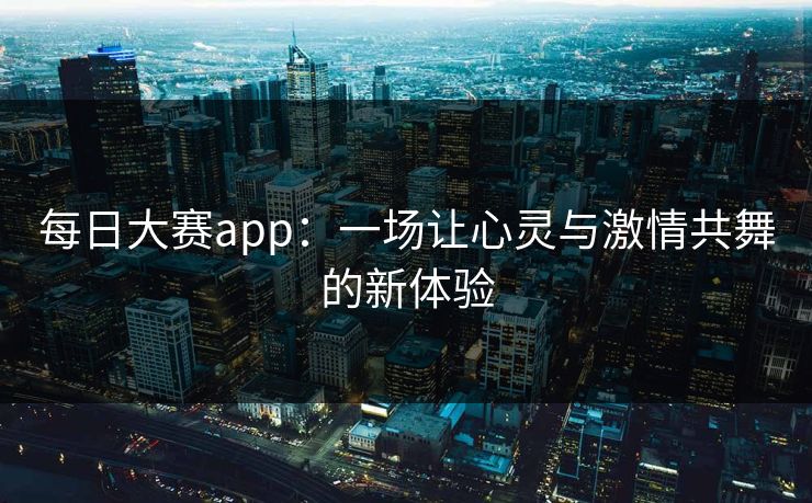 每日大赛app：一场让心灵与激情共舞的新体验