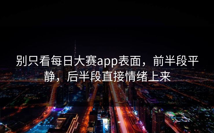 别只看每日大赛app表面，前半段平静，后半段直接情绪上来