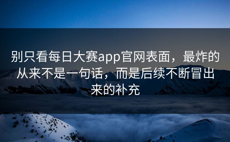 别只看每日大赛app官网表面,最炸的从来不是一句话,而是后续不断冒出来的补充 别只看每日大赛app官网表面,最炸的从来不是一句话,而是后续不断冒出来的补充
