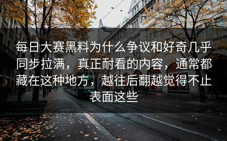每日大赛黑料为什么争议和好奇几乎同步拉满，真正耐看的内容，通常都藏在这种地方，越往后翻越觉得不止表面这些