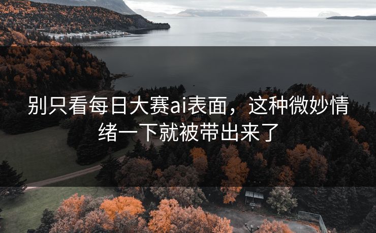 别只看每日大赛ai表面,这种微妙情绪一下就被带出来了 别只看每日大赛ai表面,这种微妙情绪一下就被带出来了