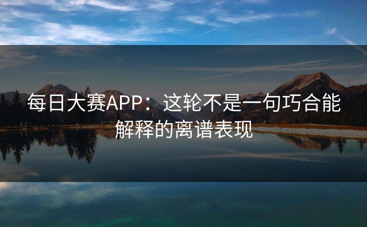 每日大赛APP:这轮不是一句巧合能解释的离谱表现 每日大赛APP:这轮不是一句巧合能解释的离谱表现