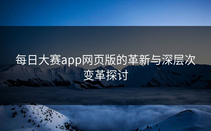 每日大赛app网页版的革新与深层次变革探讨 每日大赛app网页版的革新与深层次变革探讨