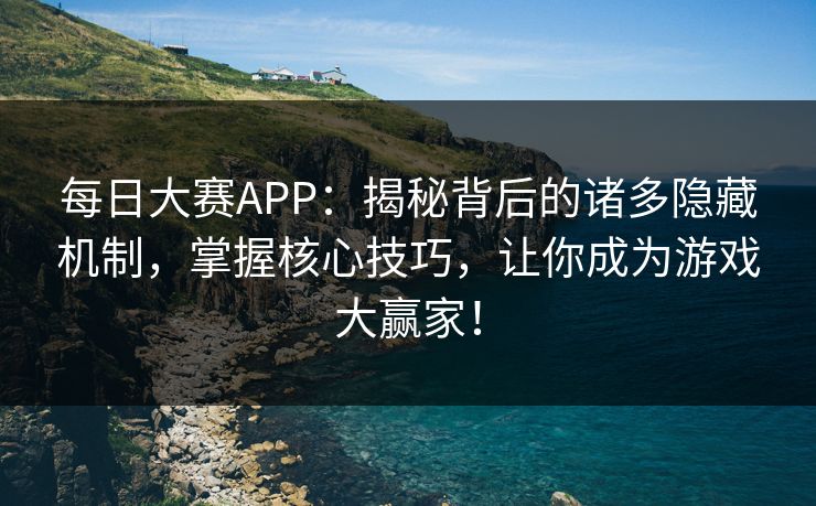 每日大赛APP：揭秘背后的诸多隐藏机制，掌握核心技巧，让你成为游戏大赢家！