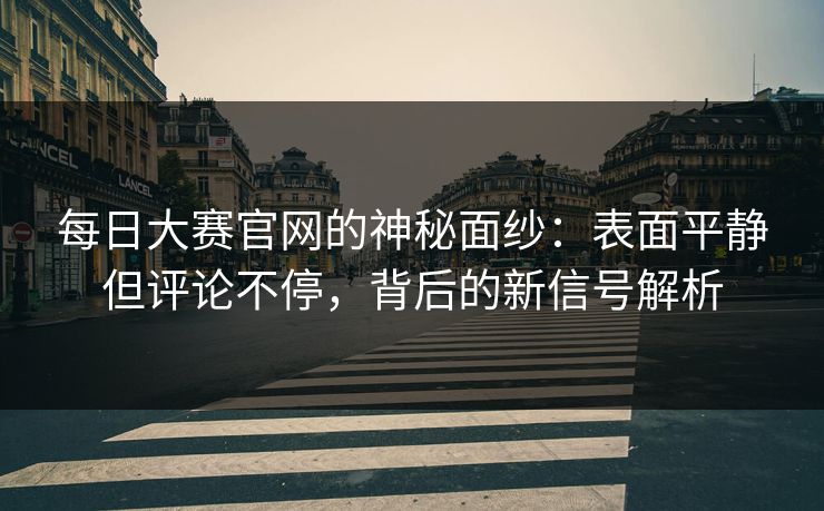 每日大赛官网的神秘面纱:表面平静但评论不停,背后的新信号解析 每日大赛官网的神秘面纱:表面平静但评论不停,背后的新信号解析