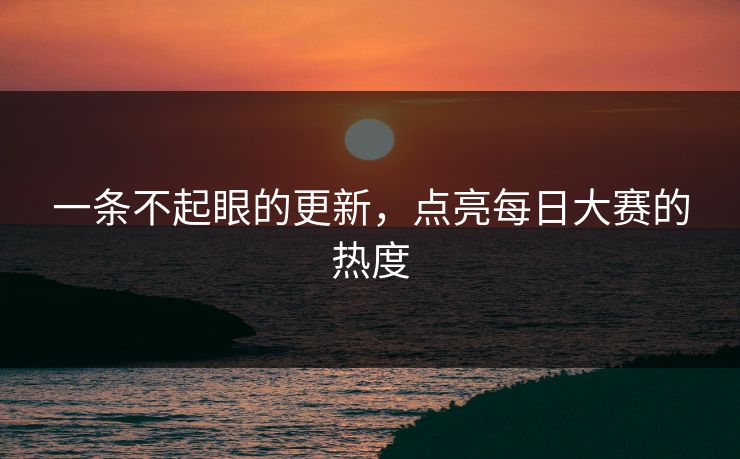 一条不起眼的更新,点亮每日大赛的热度 一条不起眼的更新,点亮每日大赛的热度