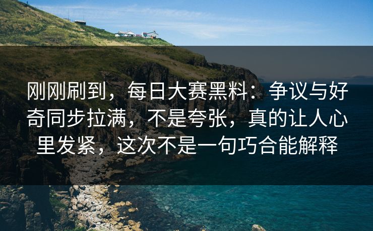 刚刚刷到,每日大赛黑料:争议与好奇同步拉满,不是夸张,真的让人心里发紧,这次不是一句巧合能解释 刚刚刷到,每日大赛黑料:争议与好奇同步拉满,不是夸张,真的让人心里发紧,这次不是一句巧合能解释