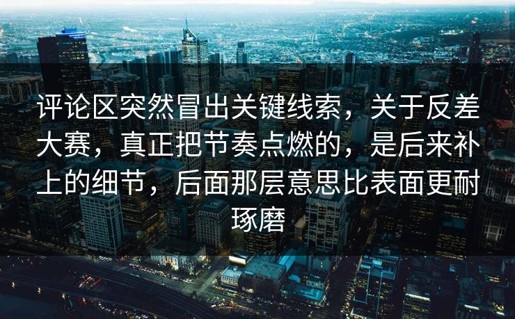 评论区突然冒出关键线索,关于反差大赛,真正把节奏点燃的,是后来补上的细节,后面那层意思比表面更耐琢磨 评论区突然冒出关键线索,关于反差大赛,真正把节奏点燃的,是后来补上的细节,后面那层意思比表面更耐琢磨