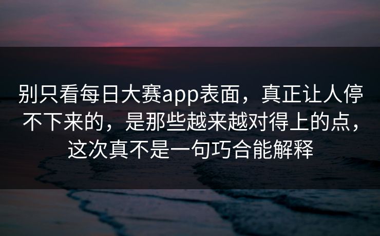 别只看每日大赛app表面，真正让人停不下来的，是那些越来越对得上的点，这次真不是一句巧合能解释