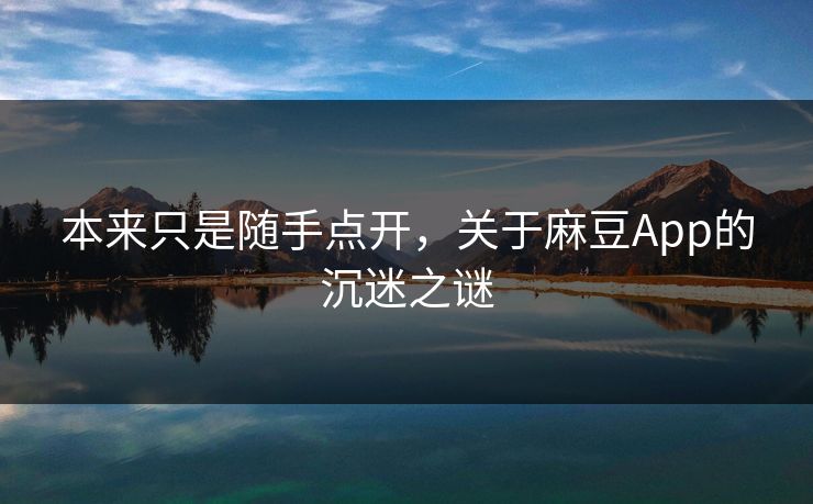 本来只是随手点开，关于麻豆App的沉迷之谜