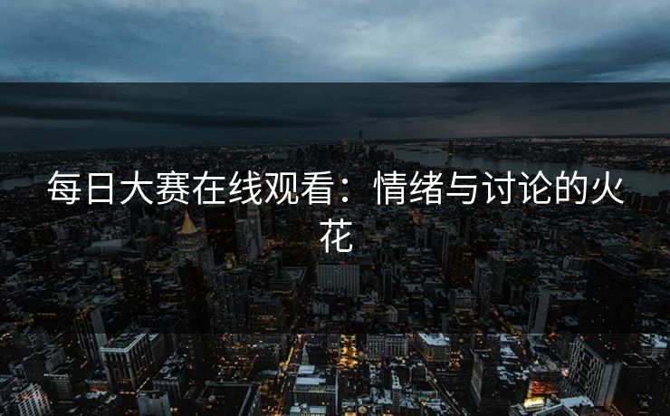 每日大赛在线观看:情绪与讨论的火花 每日大赛在线观看:情绪与讨论的火花