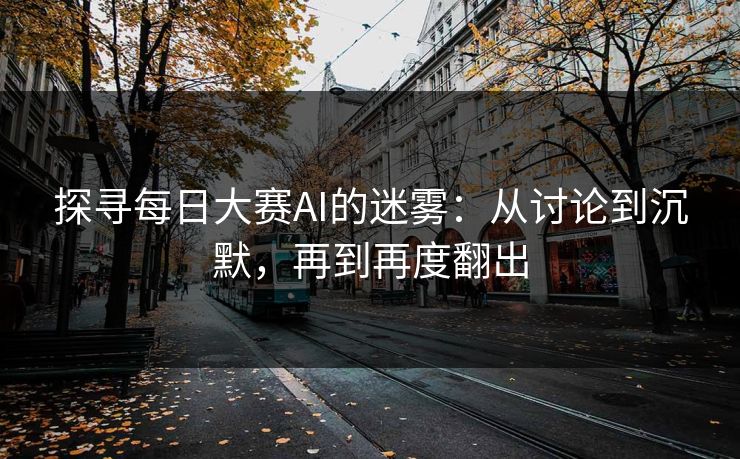 探寻每日大赛AI的迷雾：从讨论到沉默，再到再度翻出