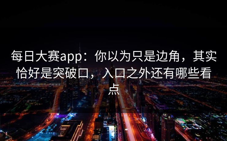 每日大赛app:你以为只是边角,其实恰好是突破口,入口之外还有哪些看点 每日大赛app:你以为只是边角,其实恰好是突破口,入口之外还有哪些看点