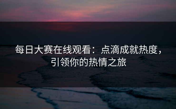 每日大赛在线观看：点滴成就热度，引领你的热情之旅