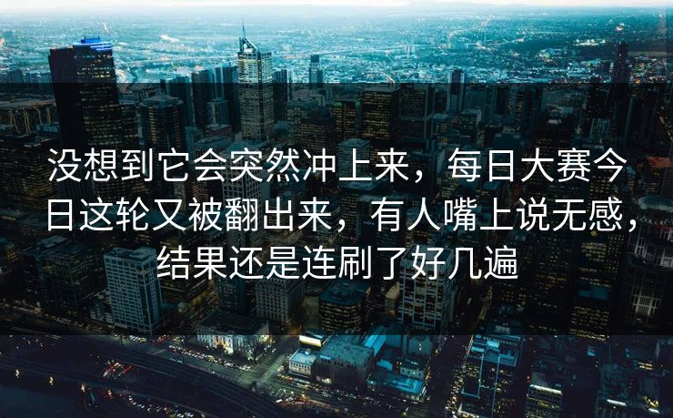 没想到它会突然冲上来,每日大赛今日这轮又被翻出来,有人嘴上说无感,结果还是连刷了好几遍 没想到它会突然冲上来,每日大赛今日这轮又被翻出来,有人嘴上说无感,结果还是连刷了好几遍